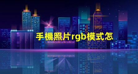 手機照片rgb模式怎么設置 psrgb模式怎么設置